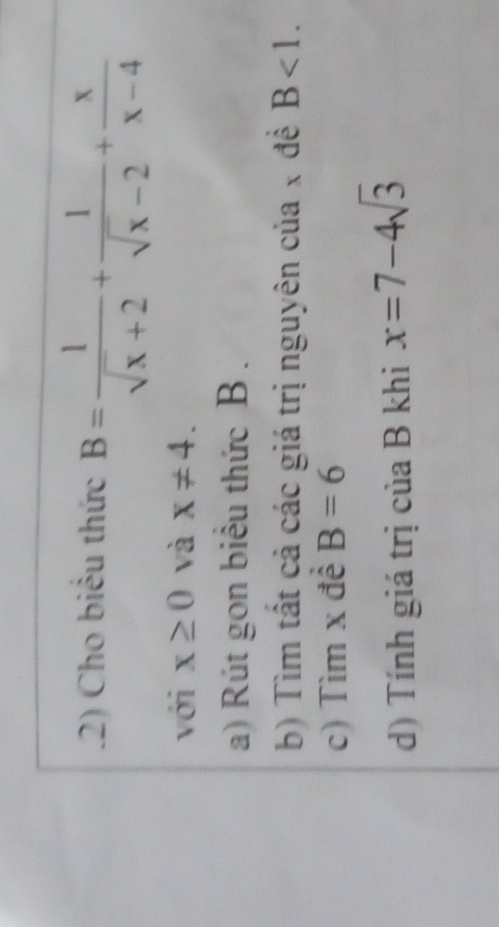 .2) Cho biểu thức B= 1/sqrt(x)+2 + 1/sqrt(x)-2 + x/x-4 
với x≥ 0 và x!= 4. 
a) Rút gon biểu thức B. 
b) Tìm tất cả các giá trị nguyên của x đề B<1</tex>. 
c) Tìm x đề B=6
d) Tính giá trị của B khi x=7-4sqrt(3)