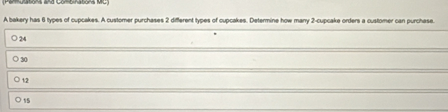 (Permutations and Combinations MC)
A bakery has 6 types of cupcakes. A customer purchases 2 different types of cupcakes. Determine how many 2 -cupcake orders a customer can purchase.
24
30
12
15