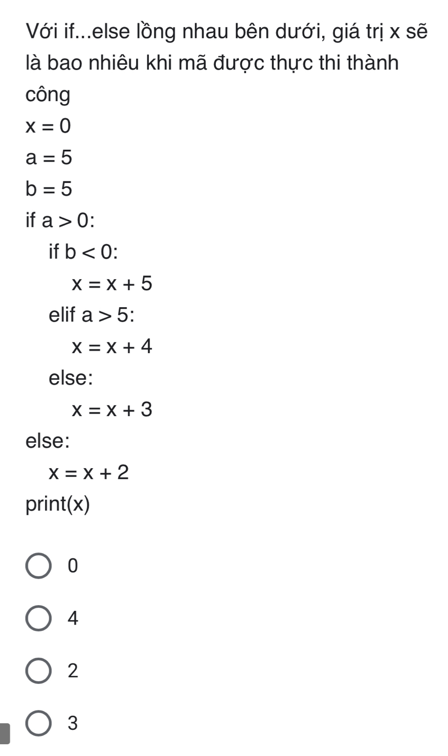 Với if...else lồng nhau bên dưới, giá trị x sẽ
là bao nhiêu khi mã được thực thi thành
công
x=0
a=5
b=5
if a>0
if b<0</tex>:
x=x+5
elif a>5 :
x=x+4
else:
x=x+3
else:
x=x+2
print(x)
0
4
2
3
