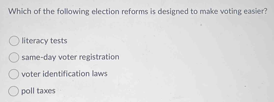 Which of the following election reforms is designed to make voting easier?
literacy tests
same-day voter registration
voter identification laws
poll taxes