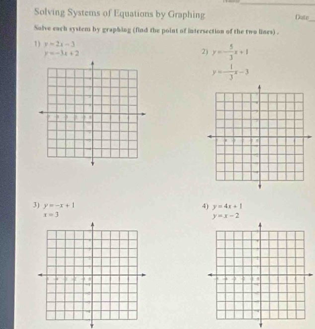 Solving Systems of Equations by Graphing Dato_ 
Solve each system by graphing (find the point of intersection of the two lines) . 
1) y=2x-3
y=-3x+2
2) y=- 5/3 x+1
y= 1/3 x-3
3) y=-x+1 4) y=4x+1
x=3
y=x-2