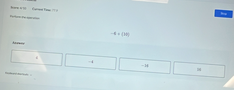 Score: 4/10 Current Time: 77.9
Stop
Perform the operation
-6+(10)
Answer
4
-4
-16
16
Keyboard shortcuts