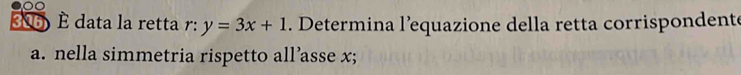 data la retta . y=3x+1. Determina l’equazione della retta corrispondente 
a. nella simmetria rispetto all’asse x;