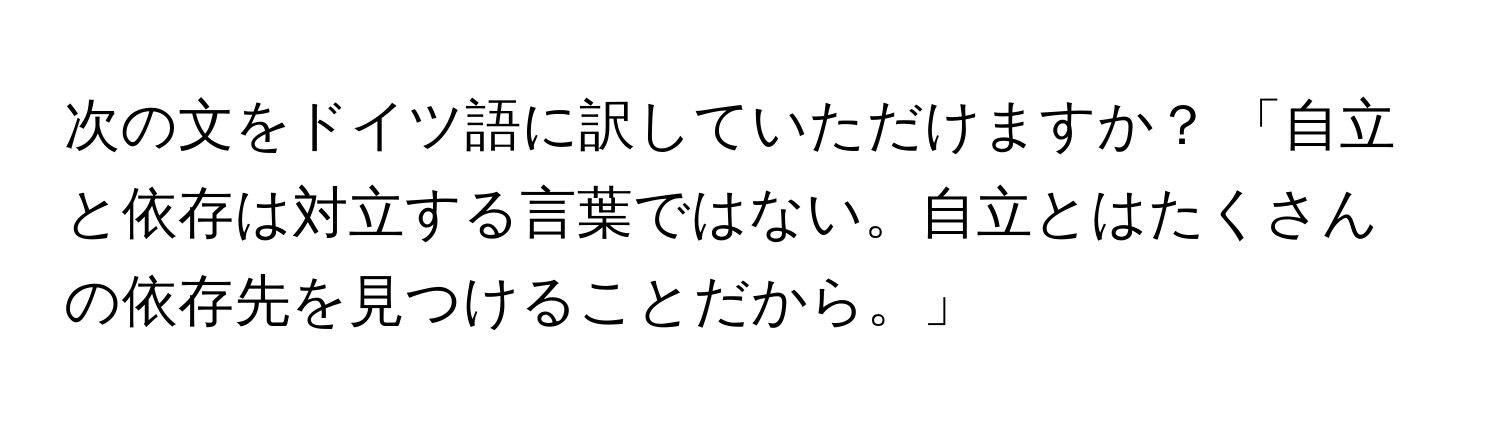 次の文をドイツ語に訳していただけますか？ 「自立と依存は対立する言葉ではない。自立とはたくさんの依存先を見つけることだから。」