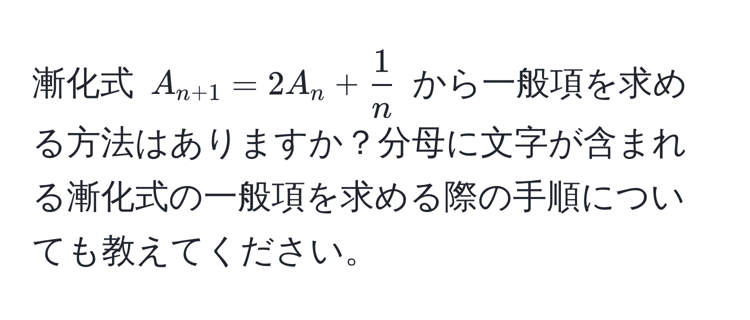 漸化式 $A_n+1 = 2A_n +  1/n $ から一般項を求める方法はありますか？分母に文字が含まれる漸化式の一般項を求める際の手順についても教えてください。