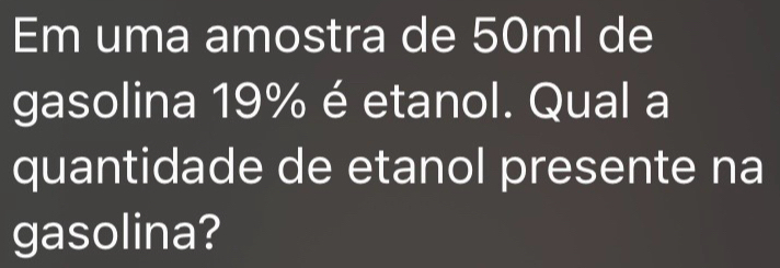 Em uma amostra de 50ml de 
gasolina 19% é etanol. Qual a 
quantidade de etanol presente na 
gasolina?