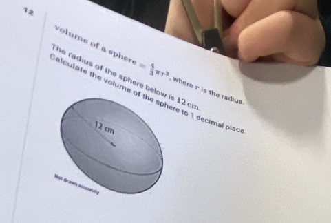 volume of a spher . = 4/3 π r^3 where r is the radius 
he radius of the sphere belos 12 cm
alculate the volume re to 1 decimal plac