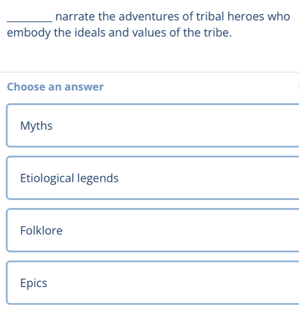 narrate the adventures of tribal heroes who
embody the ideals and values of the tribe.
Choose an answer
Myths
Etiological legends
Folklore
Epics