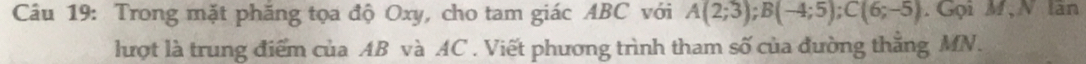 Trong mặt phăng tọa độ Oxy, cho tam giác ABC với A(2;3); B(-4;5); C(6;-5). Gọi M,N lan 
lượt là trung điểm của AB và AC. Viết phương trình tham số của đường thẳng MN.