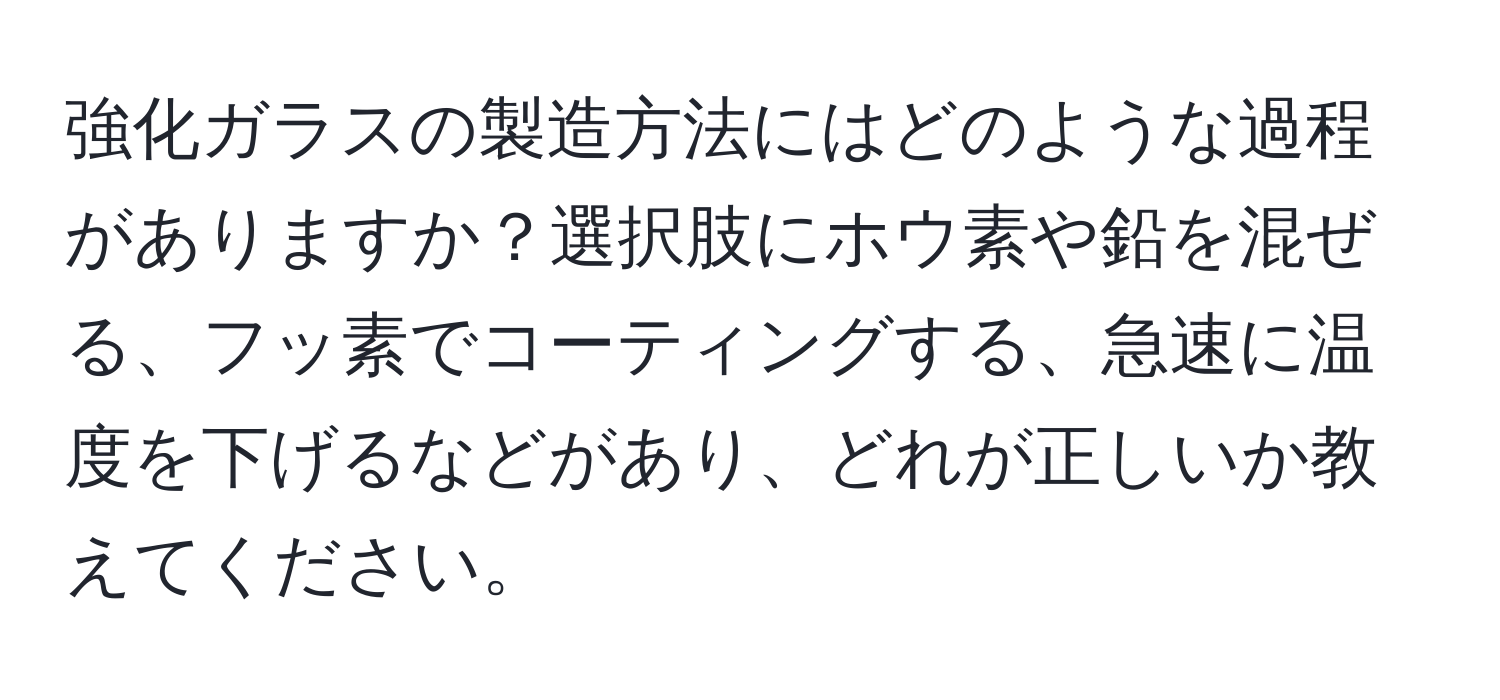 強化ガラスの製造方法にはどのような過程がありますか？選択肢にホウ素や鉛を混ぜる、フッ素でコーティングする、急速に温度を下げるなどがあり、どれが正しいか教えてください。