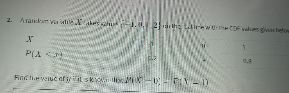 A random variable X takes values  -1,0,1,2 on the real line with the CDF values given belov
Find the value of y if it is known that P(X=0)=P(X=1)