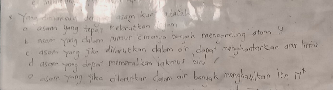 Yong dmiakoue de gon asam kua qtatal
a asam yong tepat melarutkan jam
b asam yang dalon nimus kimianya bonyak menganding atom H
c, asam Yong jika dilarutkan calom air, dapat menghantarkan arur lisctrik
d asam yong dopat memerahkan lakmus bin
e asom yong jika clloructkan clalon air banyak menghasilkan ion H^x