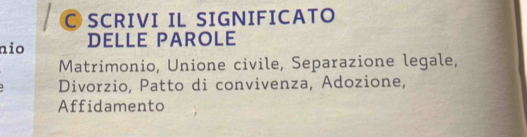 SCRIVI IL SIGNIFICATO 
nio DELLE PAROLE 
Matrimonio, Unione civile, Separazione legale, 
Divorzio, Patto di convivenza, Adozione, 
Affidamento