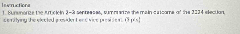 Instructions 
1. Summarize the Articleln 2-3 sentences, summarize the main outcome of the 2024 election, 
identifying the elected president and vice president. (3 pts)