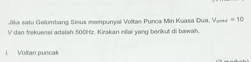 Jika satu Gelombang Sinus mempunyai Voltan Punca Min Kuasa Dua, Vpmkd =10
V dan frekuensi adalah 500Hz. Kirakan nilai yang berikut di bawah. 
i. Voltan puncak