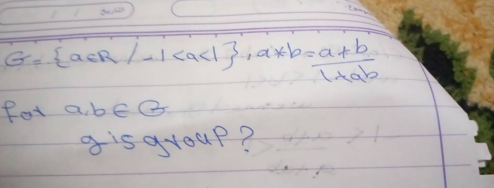 G= a∈ R/-1 , a!= b= (a+b)/1+ab 
fot a, b∈ B
gisgyoup?