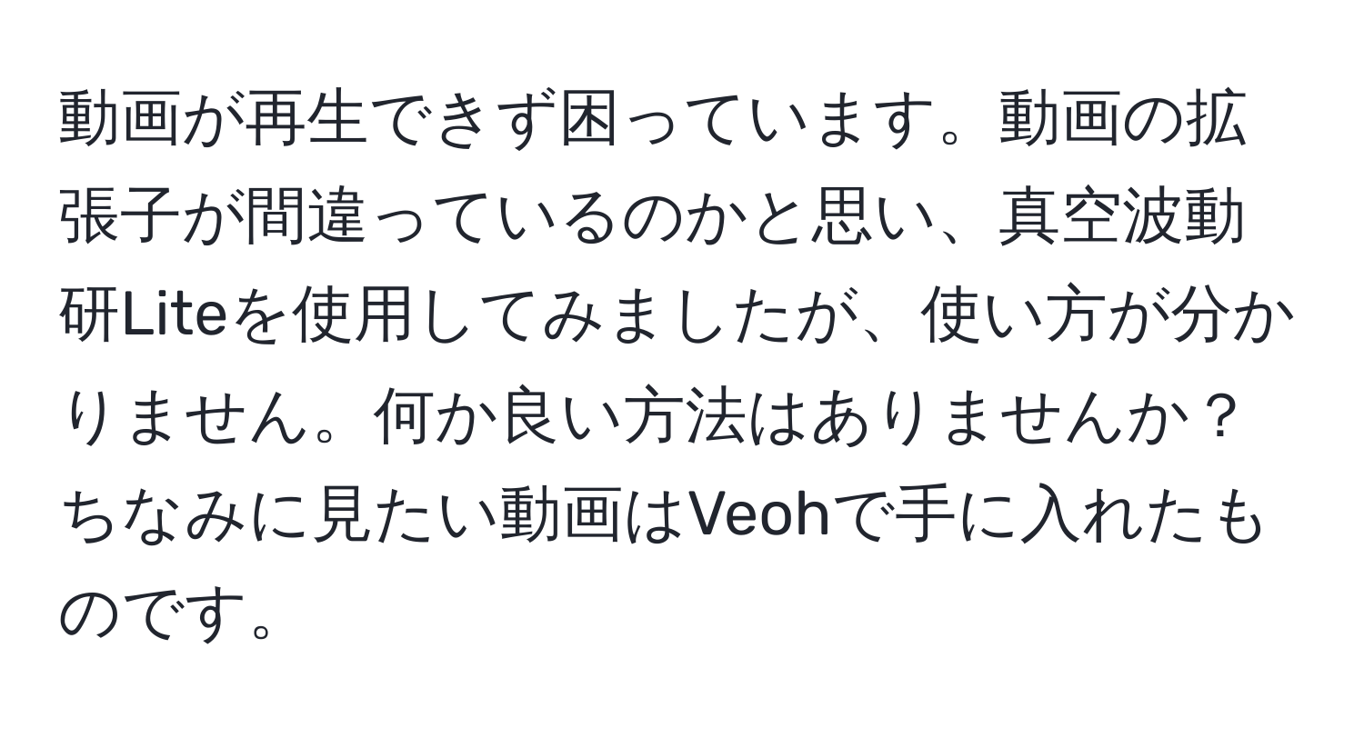 動画が再生できず困っています。動画の拡張子が間違っているのかと思い、真空波動研Liteを使用してみましたが、使い方が分かりません。何か良い方法はありませんか？ちなみに見たい動画はVeohで手に入れたものです。