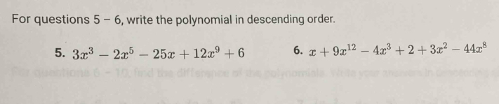 For questions 5-6 , write the polynomial in descending order.
5. 3x^3-2x^5-25x+12x^9+6 6. x+9x^(12)-4x^3+2+3x^2-44x^8