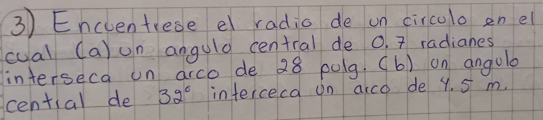 Encuentrese e radio de on circolo en el 
coal (a) un angulo central de 0. 7 radianes 
interseca on arco de 28 polg. (6) on angulo 
cential de 32° intercecd on arce de y. 5 m.