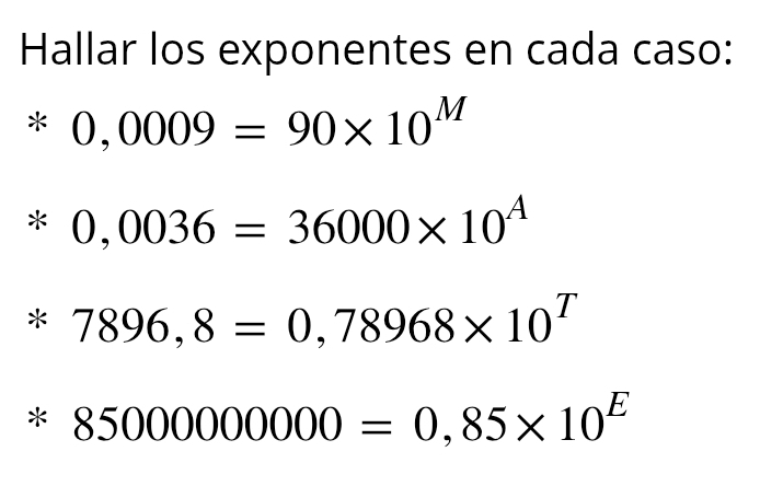 Hallar los exponentes en cada caso:
0,0009=90* 10^M
* 0,0036=36000* 10^A
7896,8=0,78968* 10^T < <tex>85000000000=0,85* 10^E