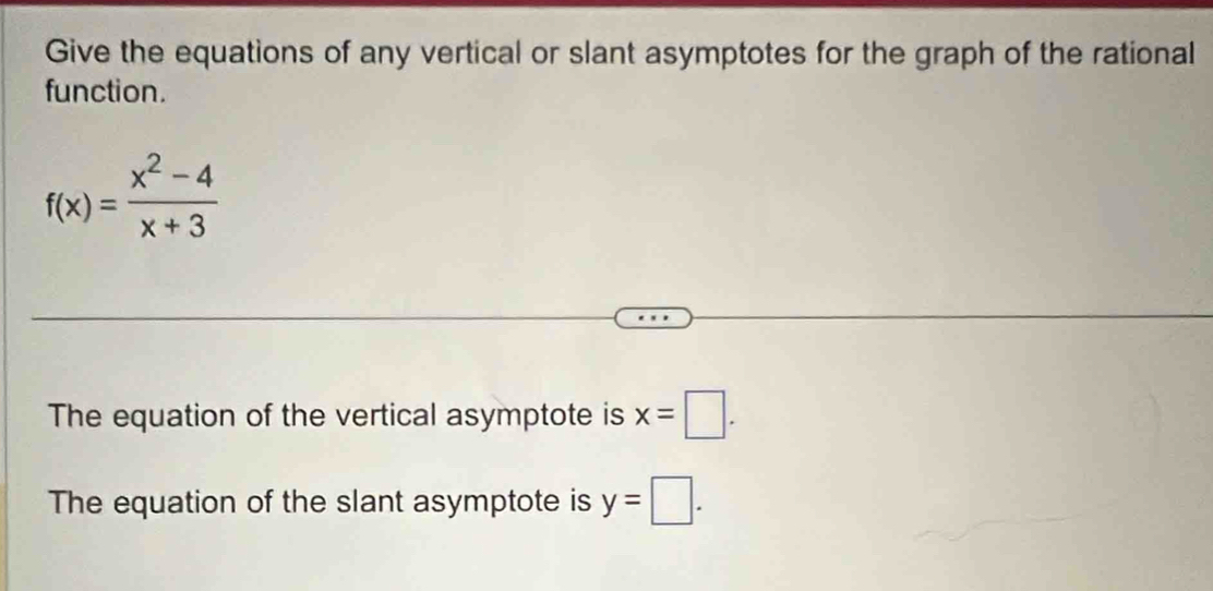 Give the equations of any vertical or slant asymptotes for the graph of the rational 
function.
f(x)= (x^2-4)/x+3 
The equation of the vertical asymptote is x=□. 
The equation of the slant asymptote is y=□.