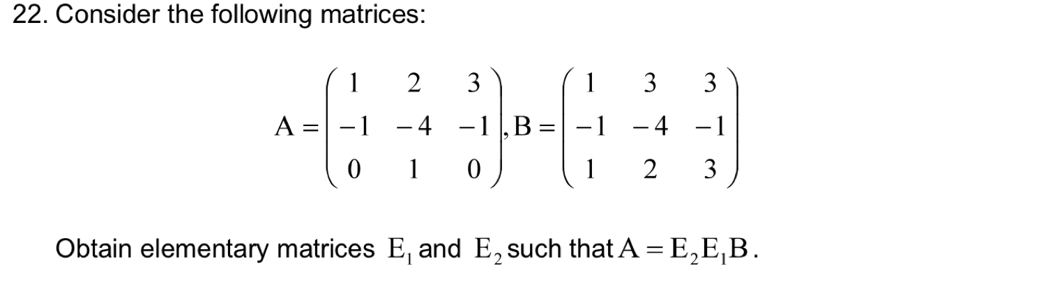 Consider the following matrices:
A=beginpmatrix 1&2&3 -1&-4&-1 0&1&0endpmatrix , B=beginpmatrix 1&3&3 -1&-4&-1 1&2&3endpmatrix
Obtain elementary matrices E_1 and E_2 such that A=E_2E_1B.