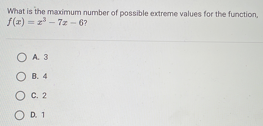 What is the maximum number of possible extreme values for the function,
f(x)=x^3-7x-6 7
A. 3
B. 4
C. 2
D. 1