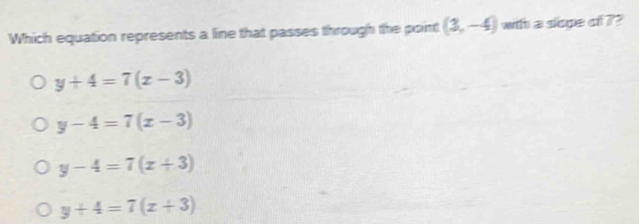 Which equation represents a line that passes through the point (3,-4) with a slope of ??
y+4=7(x-3)
y-4=7(x-3)
y-4=7(x+3)
y+4=7(x+3)