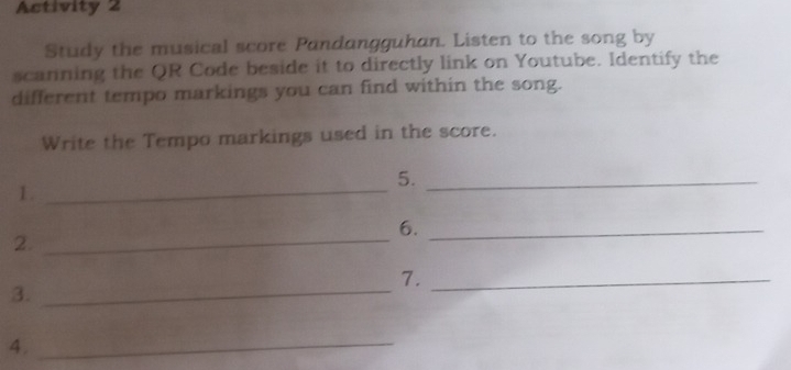 Activity 2 
Study the musical score Pandangguhan. Listen to the song by 
scanning the QR Code beside it to directly link on Youtube. Identify the 
different tempo markings you can find within the song. 
Write the Tempo markings used in the score. 
5._ 
1._ 
6._ 
2._ 
7._ 
3._ 
4. 
_