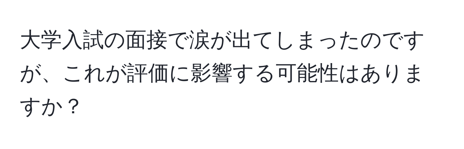 大学入試の面接で涙が出てしまったのですが、これが評価に影響する可能性はありますか？