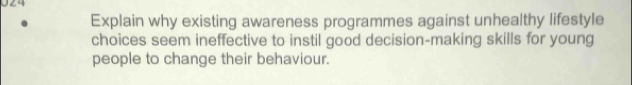 ∠4 
Explain why existing awareness programmes against unhealthy lifestyle 
choices seem ineffective to instil good decision-making skills for young 
people to change their behaviour.