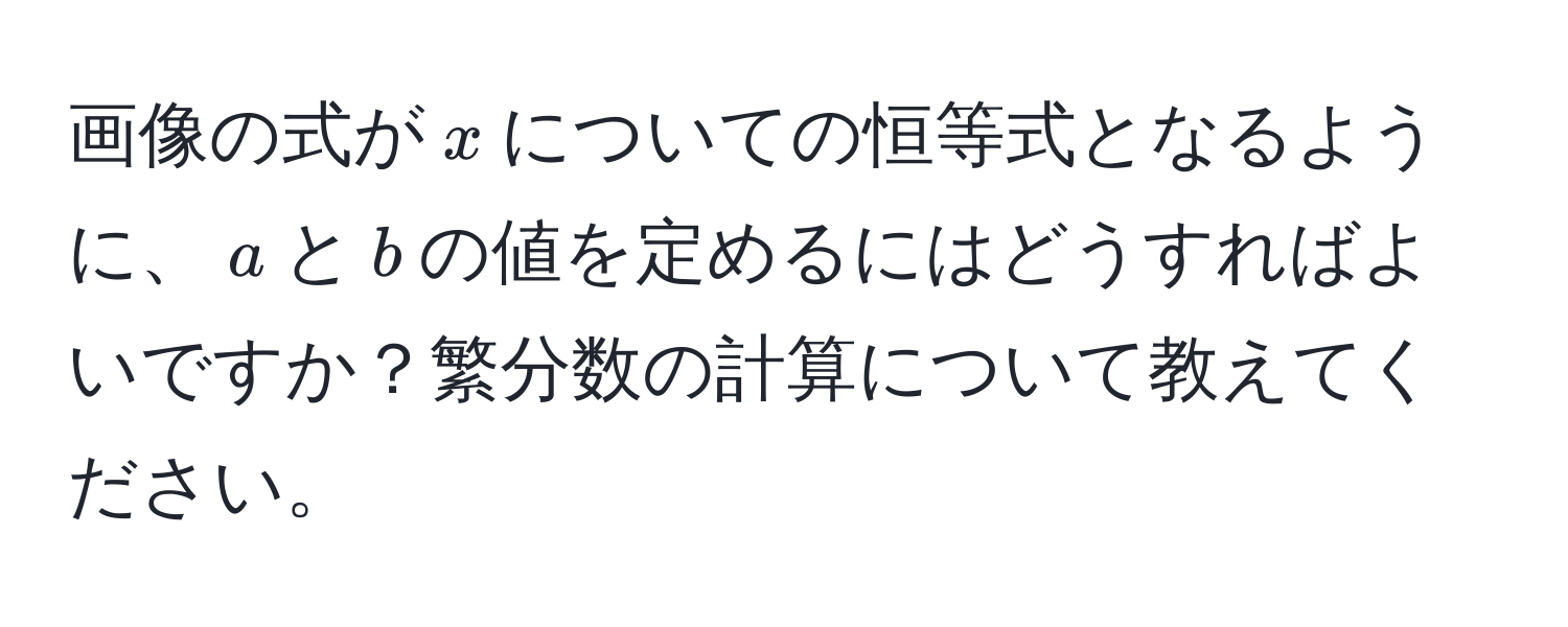 画像の式が$x$についての恒等式となるように、$a$と$b$の値を定めるにはどうすればよいですか？繁分数の計算について教えてください。