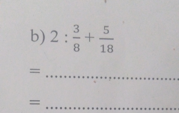 2: 3/8 + 5/18 
= 
_ 
_ 
_=