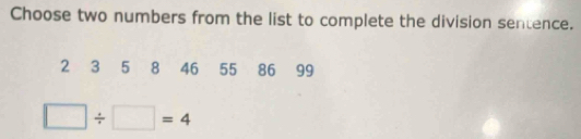 Choose two numbers from the list to complete the division sentence.
2 3 5 8 46 55 86 99
□ / □ =4