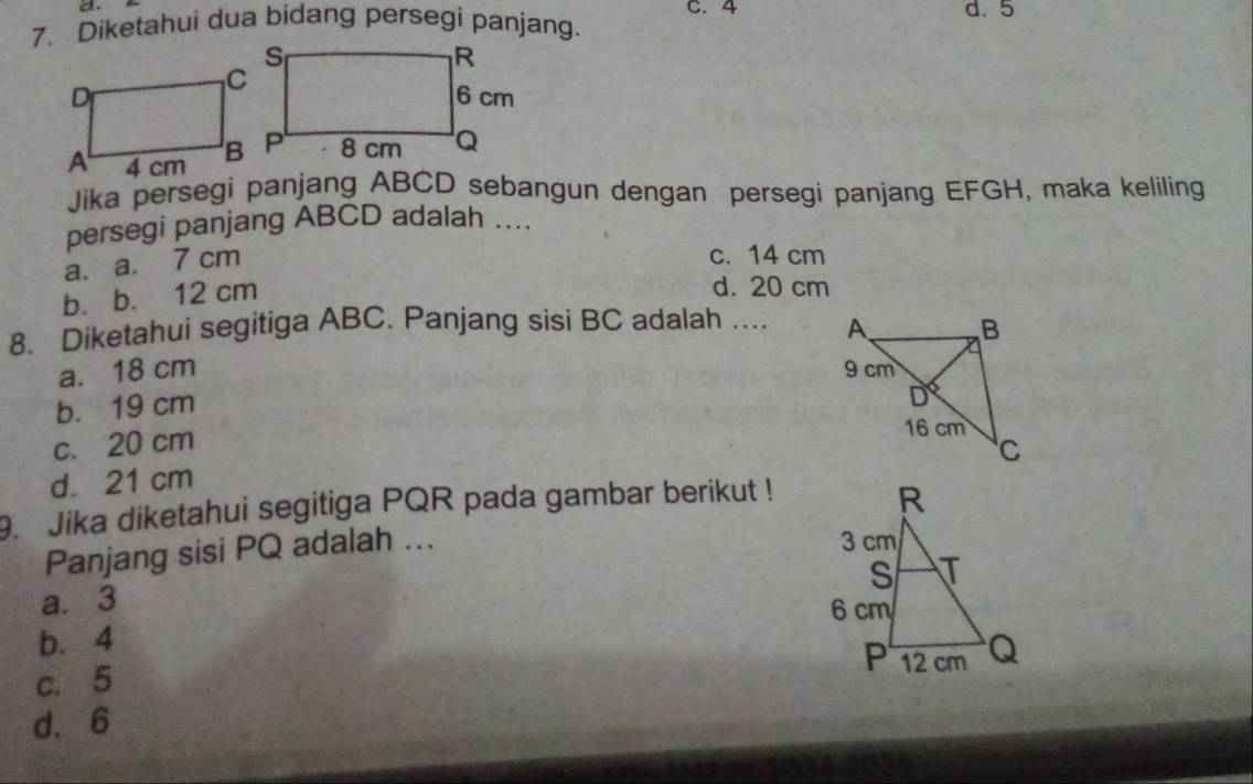 Diketahui dua bidang persegi panjang. C. 4 d. 5
Jika persegi panjang ABCD sebangun dengan persegi panjang EFGH, maka keliling
persegi panjang ABCD adalah ....
a. a. 7 cm
c. 14 cm
b. b. 12 cm
d. 20 cm
8. Diketahui segitiga ABC. Panjang sisi BC adalah ...
a. 18 cm
b. 19 cm
c. 20 cm
d. 21 cm
9. Jika diketahui segitiga PQR pada gambar berikut !
Panjang sisi PQ adalah ...
a. 3
b. 4
c. 5
d. 6