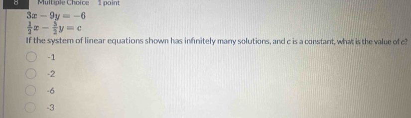 3x-9y=-6
 1/2 x- 3/2 y=c
If the system of linear equations shown has infnitely many solutions, and c is a constant, what is the value of c?
-1
-2
-6
-3