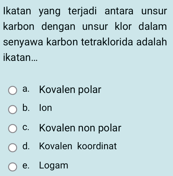 Ikatan yang terjadi antara unsur
karbon dengan unsur klor dalam
senyawa karbon tetraklorida adalah
ikatan...
a. Kovalen polar
b. lon
c. Kovalen non polar
d. Kovalen koordinat
e. Logam