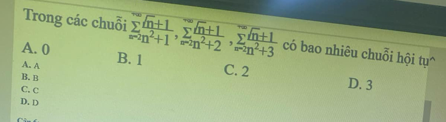 Trong các chuỗi sumlimits _(n=2)^(∈fty) (sqrt(n)+1)/2n^2+1 , sumlimits _n=2n^2+2^∈fty sumlimits _n=2n^2+3 có bao nhiêu chuỗi hội tụ^
A. 0 B. 1
A. A
B. B
C. 2 D. 3
C. c
D. D