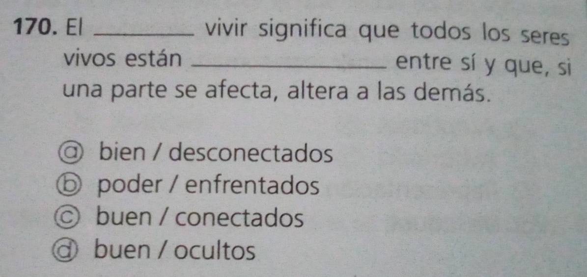 E| _vivir significa que todos los seres
vivos están_
entre sí y que, sì
una parte se afecta, altera a las demás.
@ bien / desconectados
ⓑ poder / enfrentados
© buen / conectados
ɑ buen / ocultos