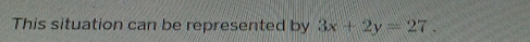 This situation can be represented by 3x+2y=27.