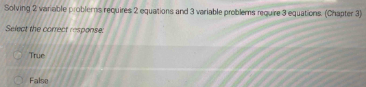 Solving 2 variable problems requires 2 equations and 3 variable problems require 3 equations. (Chapter 3)
Select the correct response:
True
False