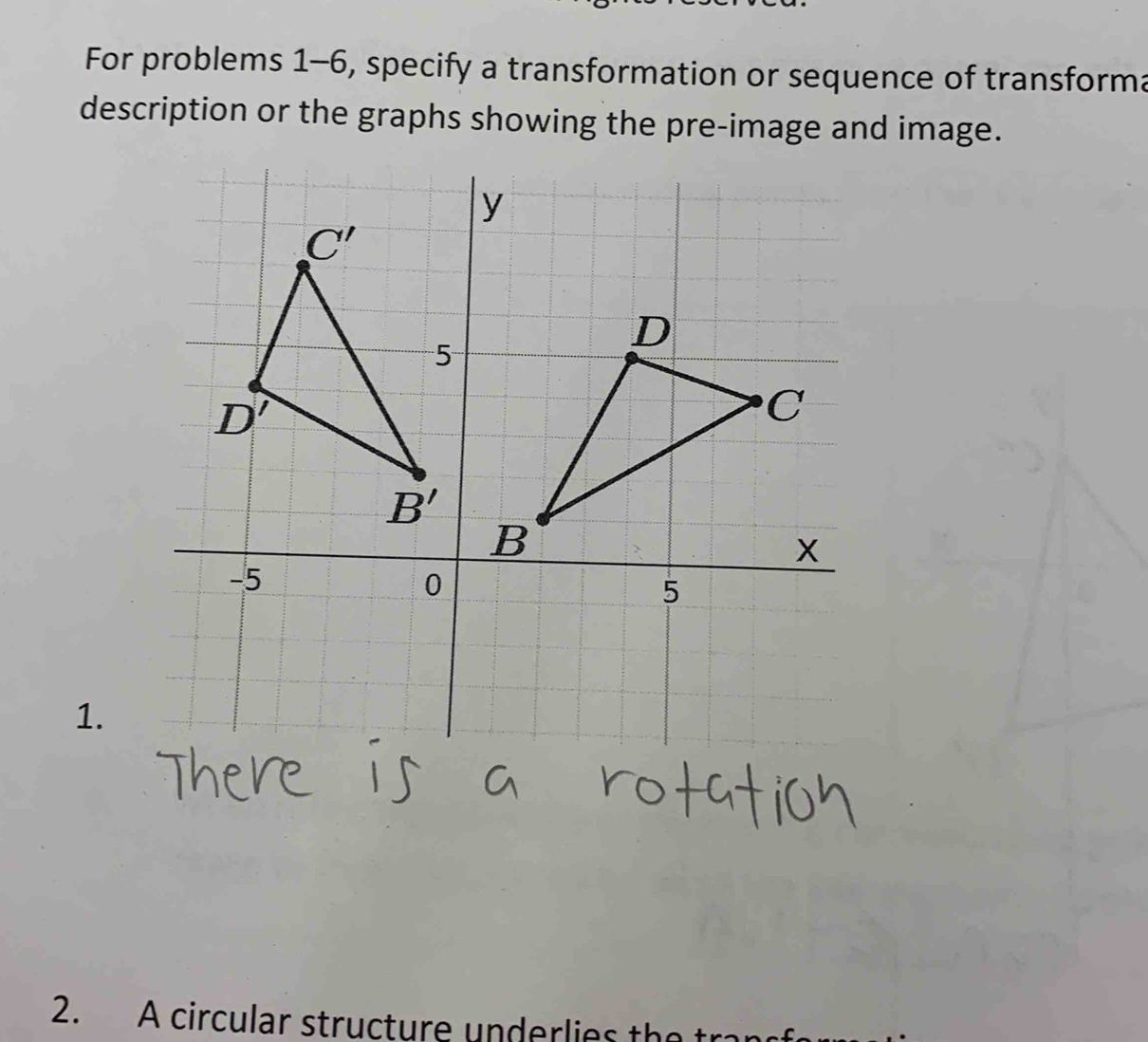 For problems 1-6, specify a transformation or sequence of transforma
description or the graphs showing the pre-image and image.
1.
2. A circular structure underlies the tra