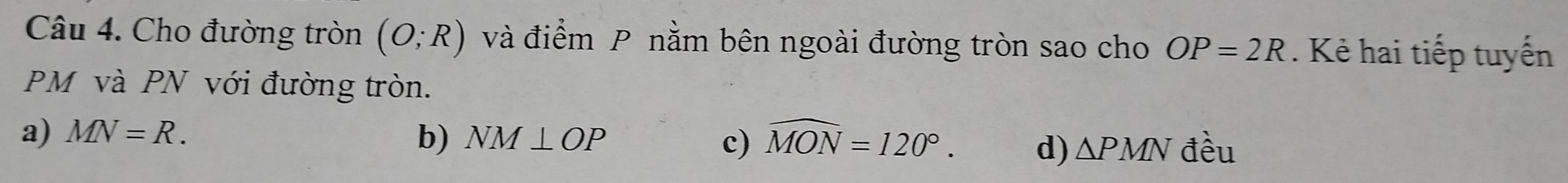 Cho đường tròn (O;R) và điểm P nằm bên ngoài đường tròn sao cho OP=2R. Kẻ hai tiếp tuyến
PM và PN với đường tròn.
a) MN=R. NM⊥ OP
b)
c) widehat MON=120°. đều
d) △ PMN