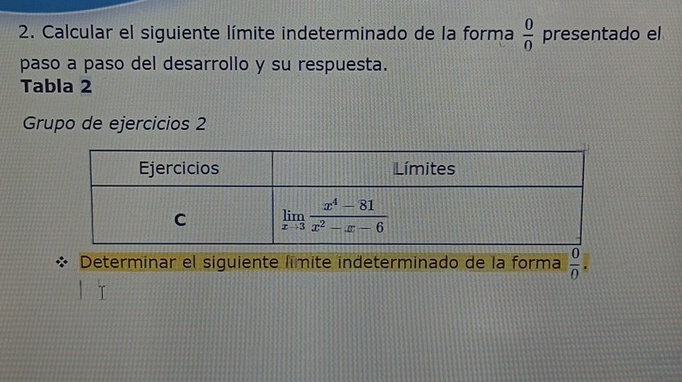 Calcular el siguiente límite indeterminado de la forma  0/0  presentado el
paso a paso del desarrollo y su respuesta.
Tabla 2
Grupo de ejercicios 2
Determinar el siguiente límite indeterminado de la forma  0/0 .