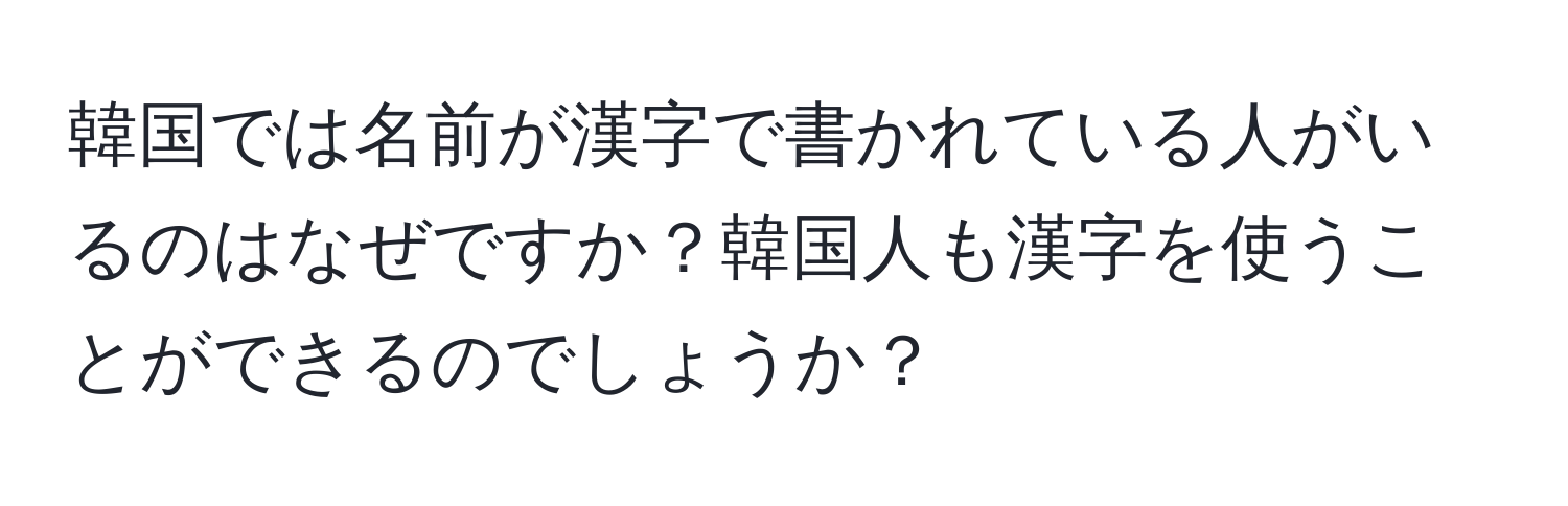 韓国では名前が漢字で書かれている人がいるのはなぜですか？韓国人も漢字を使うことができるのでしょうか？