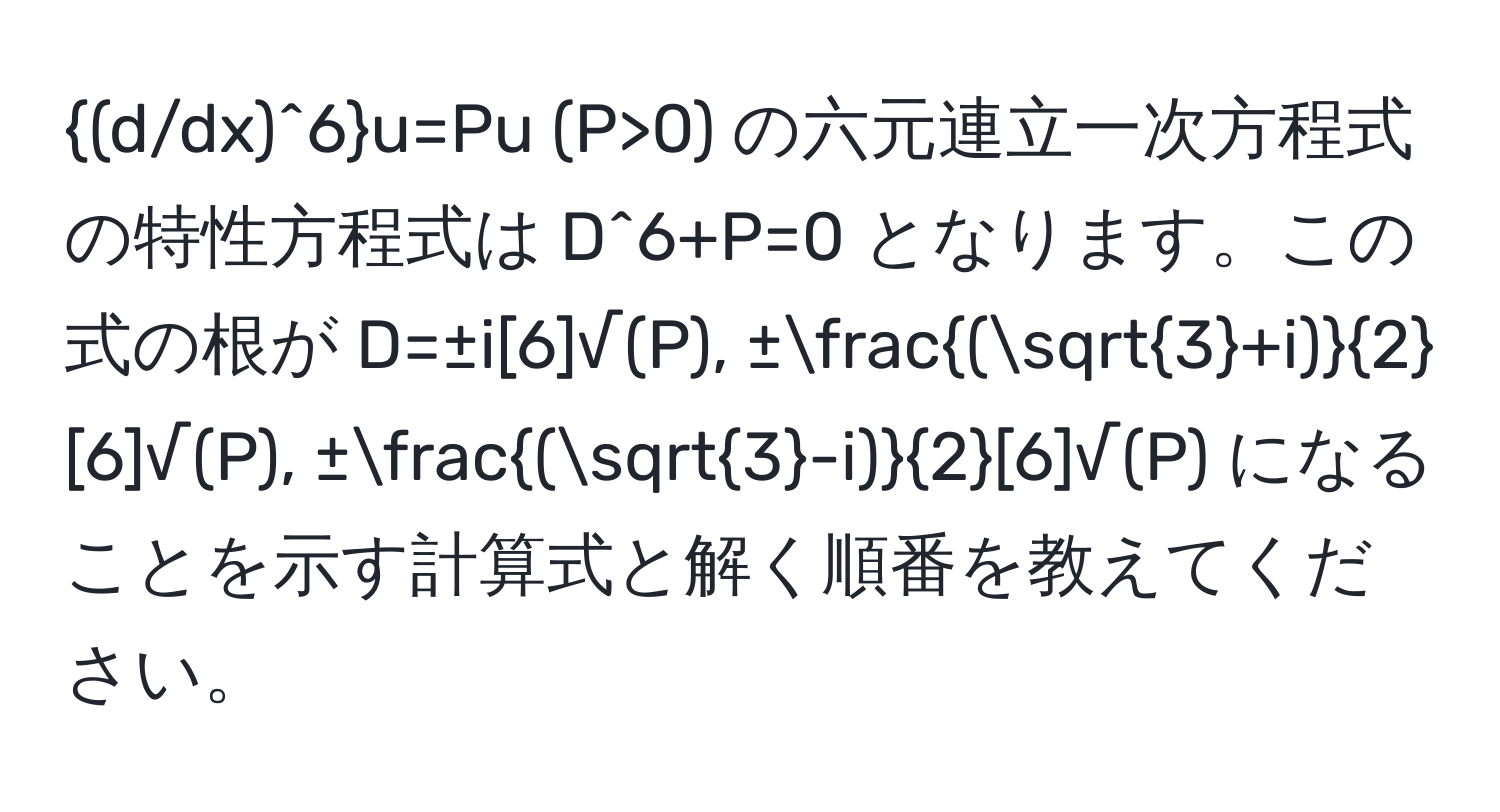 (d/dx)^6u=Pu (P>0) の六元連立一次方程式の特性方程式は D^(6+P=0 となります。この式の根が D=±i[6]√(P), ±frac(sqrt(3)+i))2[6]√(P), ± ((sqrt(3)-i))/2 [6]√(P) になることを示す計算式と解く順番を教えてください。