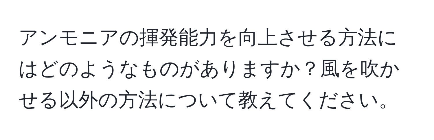 アンモニアの揮発能力を向上させる方法にはどのようなものがありますか？風を吹かせる以外の方法について教えてください。