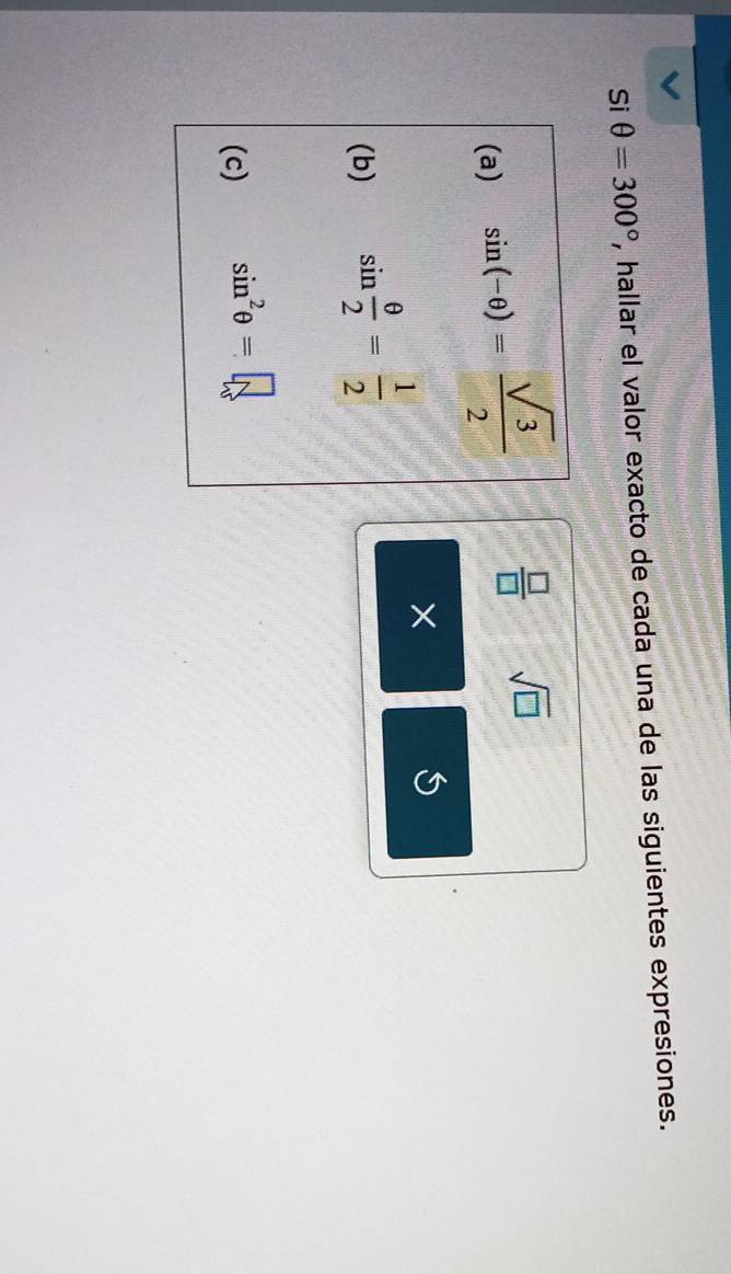 Si θ =300° , hallar el valor exacto de cada una de las siguientes expresiones. 
(a) sin (-θ )= sqrt(3)/2   □ /□   sqrt(□ )
× 
(b) sin  θ /2 = 1/2 
(c) sin^2θ =□