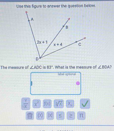 Use this figure to answer the question below.
The measure of ∠ ADC is 83°. What is the measure of ∠ BDA 2
label optional
 Y/X  x^2 f(x) sqrt[n](x) X_n Y
(x) |X| > π