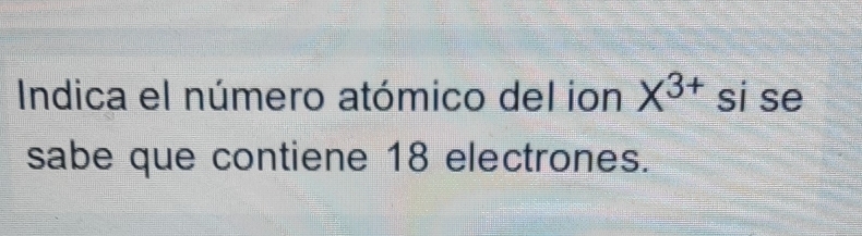 Indica el número atómico del ion X^(3+) si se 
sabe que contiene 18 electrones.